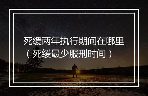 死缓两年执行期间在哪里（死缓最少服刑时间）
