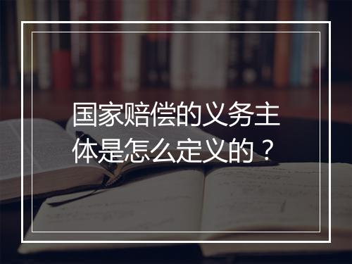 国家赔偿的义务主体是怎么定义的？