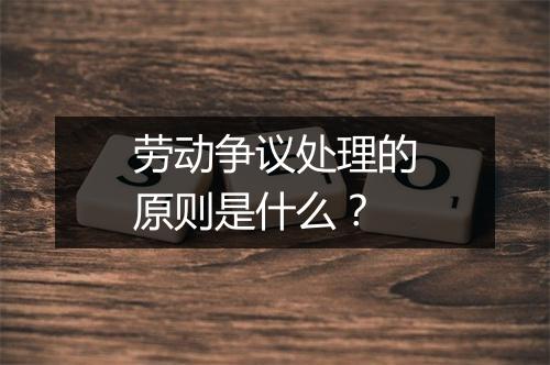 劳动争议处理的原则是什么？