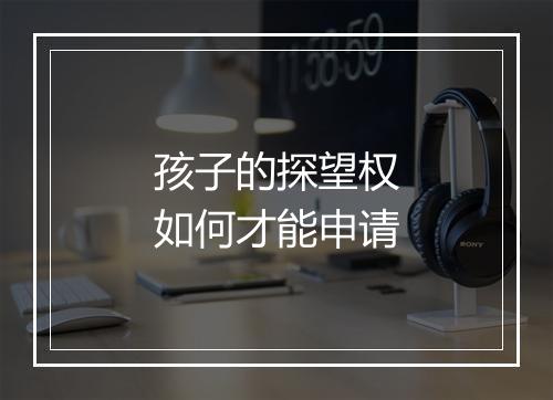 孩子的探望权如何才能申请