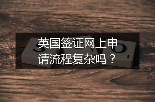 英国签证网上申请流程复杂吗？