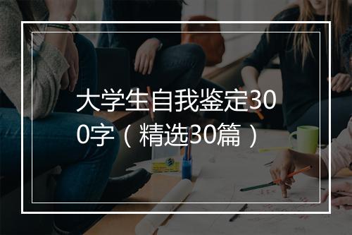 大学生自我鉴定300字（精选30篇）