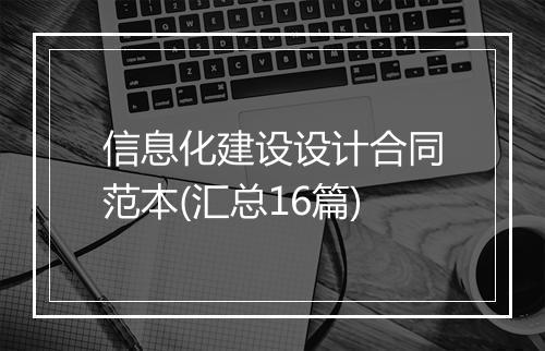 信息化建设设计合同范本(汇总16篇)