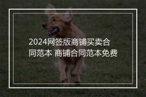 2024网签版商铺买卖合同范本 商铺合同范本免费