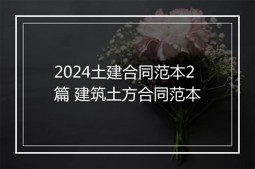 2024土建合同范本2篇 建筑土方合同范本