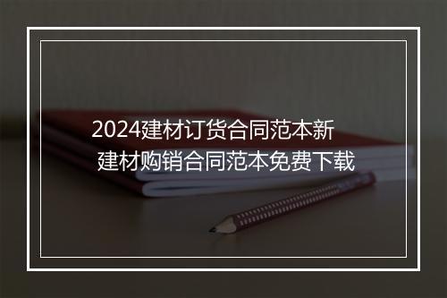 2024建材订货合同范本新 建材购销合同范本免费下载