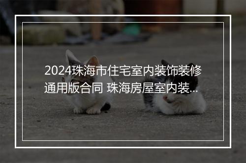 2024珠海市住宅室内装饰装修通用版合同 珠海房屋室内装修