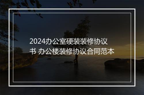 2024办公室硬装装修协议书 办公楼装修协议合同范本