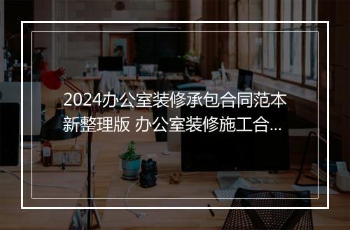 2024办公室装修承包合同范本新整理版 办公室装修施工合同范本最新