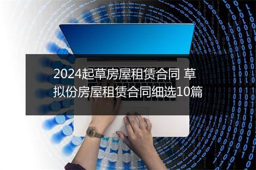 2024起草房屋租赁合同 草拟份房屋租赁合同细选10篇
