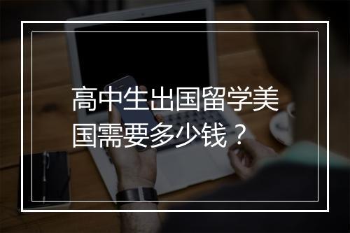 高中生出国留学美国需要多少钱？