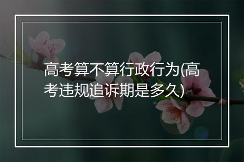 高考算不算行政行为(高考违规追诉期是多久)