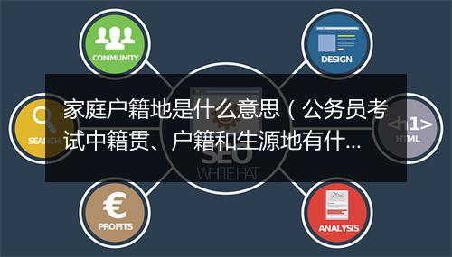家庭户籍地是什么意思（公务员考试中籍贯、户籍和生源地有什么区别？）