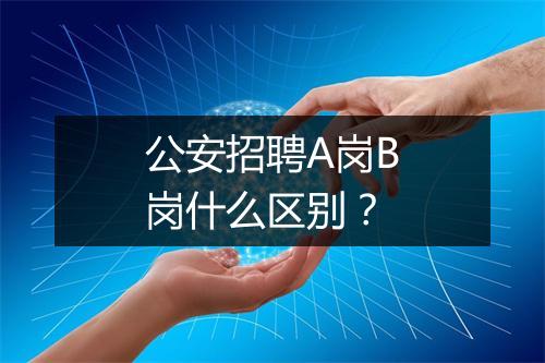 公安招聘A岗B岗什么区别？