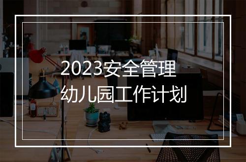 2023安全管理幼儿园工作计划