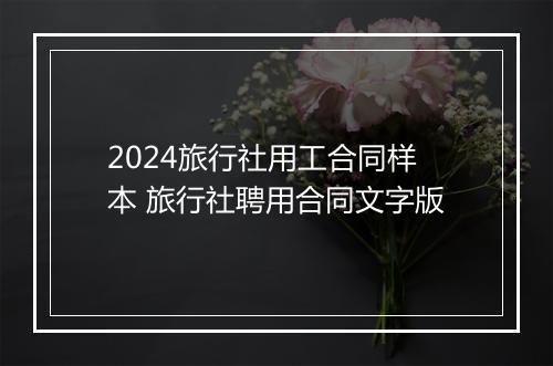 2024旅行社用工合同样本 旅行社聘用合同文字版