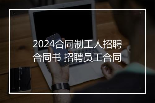 2024合同制工人招聘合同书 招聘员工合同