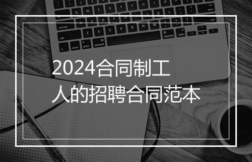 2024合同制工人的招聘合同范本