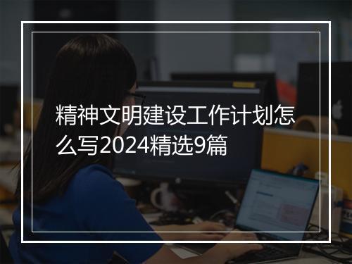 精神文明建设工作计划怎么写2024精选9篇