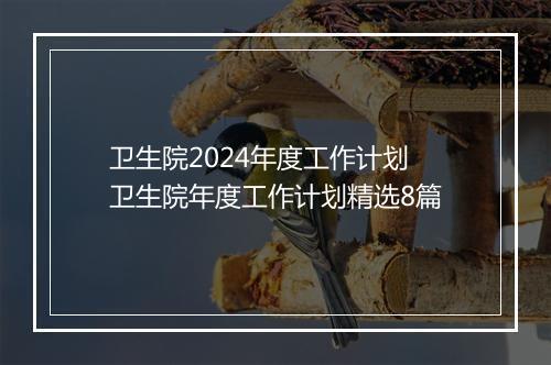 卫生院2024年度工作计划 卫生院年度工作计划精选8篇
