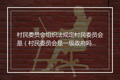 村民委员会组织法规定村民委员会是（村民委员会是一级政府吗？）