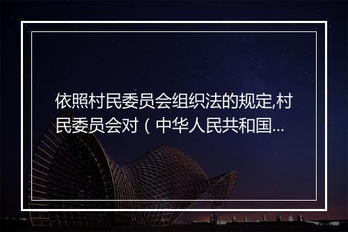 依照村民委员会组织法的规定,村民委员会对（中华人民共和国村民委员会组织法全文）