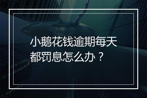 小鹅花钱逾期每天都罚息怎么办？