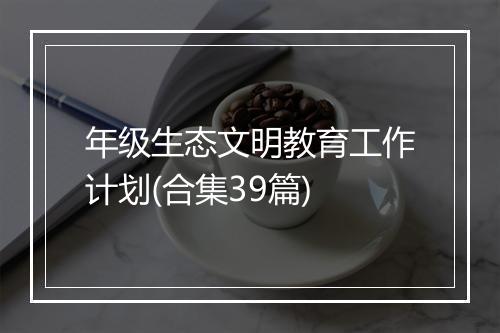 年级生态文明教育工作计划(合集39篇)