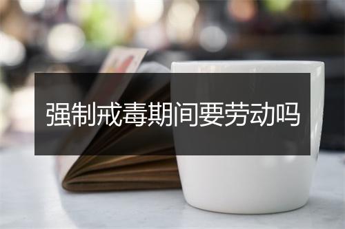 强制戒毒期间要劳动吗