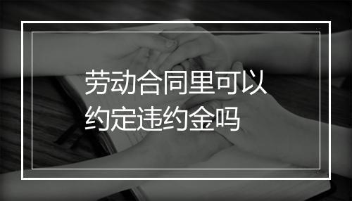 劳动合同里可以约定违约金吗
