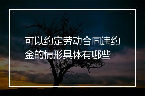 可以约定劳动合同违约金的情形具体有哪些