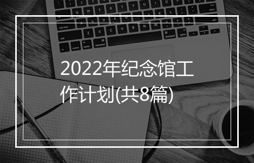 2022年纪念馆工作计划(共8篇)