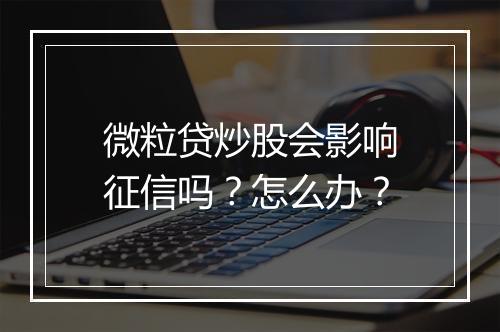 微粒贷炒股会影响征信吗？怎么办？
