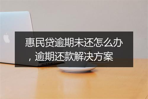 惠民贷逾期未还怎么办，逾期还款解决方案