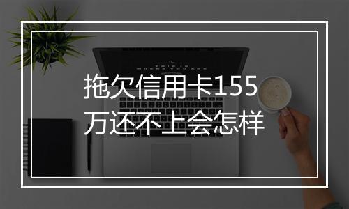 拖欠信用卡155万还不上会怎样