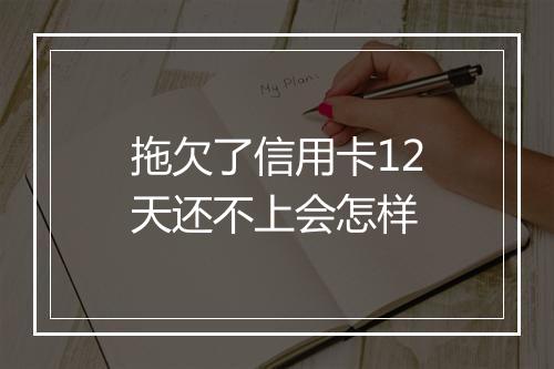 拖欠了信用卡12天还不上会怎样