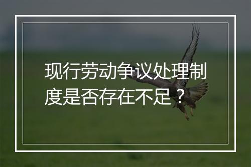 现行劳动争议处理制度是否存在不足？