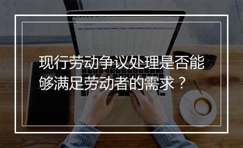 现行劳动争议处理是否能够满足劳动者的需求？
