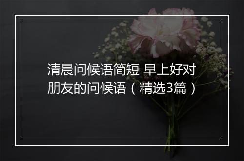 清晨问候语简短 早上好对朋友的问候语（精选3篇）