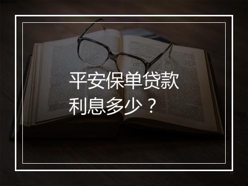 平安保单贷款利息多少？