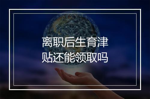 离职后生育津贴还能领取吗