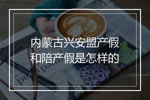 内蒙古兴安盟产假和陪产假是怎样的