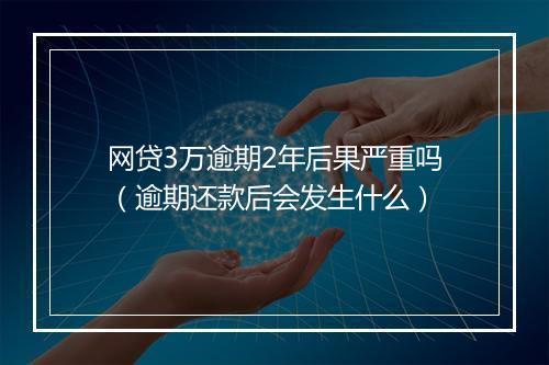 网贷3万逾期2年后果严重吗（逾期还款后会发生什么）