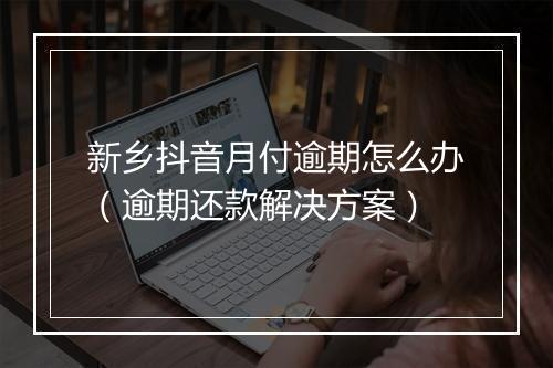 新乡抖音月付逾期怎么办（逾期还款解决方案）