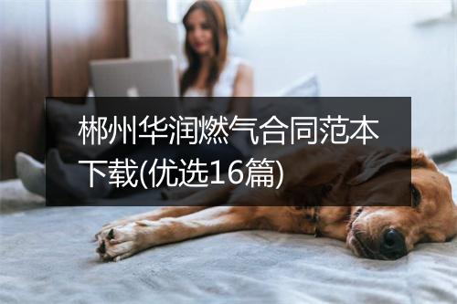 郴州华润燃气合同范本下载(优选16篇)