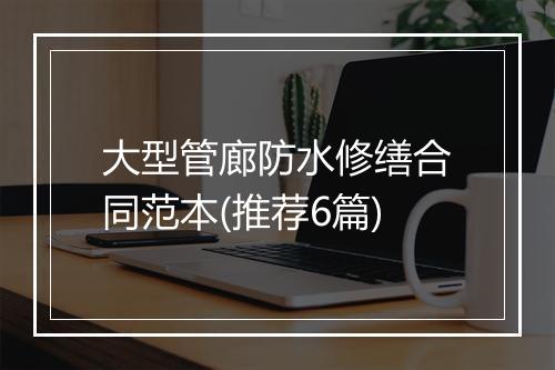 大型管廊防水修缮合同范本(推荐6篇)