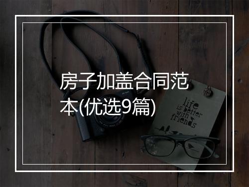 房子加盖合同范本(优选9篇)
