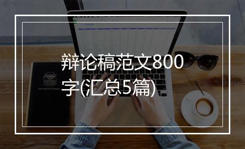 辩论稿范文800字(汇总5篇)
