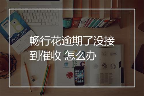 畅行花逾期了没接到催收 怎么办