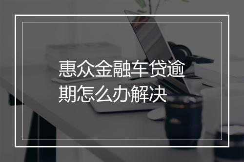 惠众金融车贷逾期怎么办解决